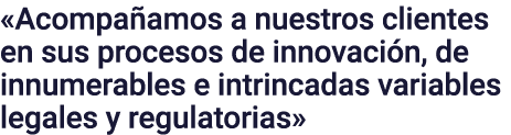  Acompañamos a nuestros clientes en sus procesos de innovación, de innumerables e intrincadas variables legales y reg   