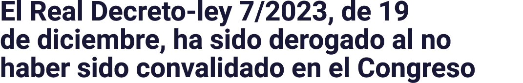 El Real Decreto-ley 7 2023, de 19 de diciembre, ha sido derogado al no haber sido convalidado en el Congreso