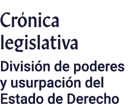 Crónica legislativa División de poderes y usurpación del Estado de Derecho