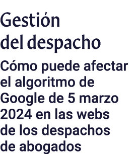 Gestión del despacho Cómo puede afectar el algoritmo de Google de 5 marzo 2024 en las webs de los despachos de abogados