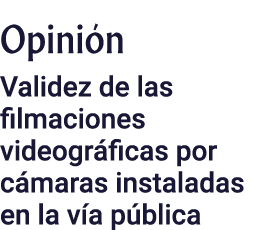 Opinión Validez de las filmaciones videográficas por cámaras instaladas en la vía pública