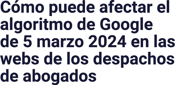 Cómo puede afectar el algoritmo de Google de 5 marzo 2024 en las webs de los despachos de abogados