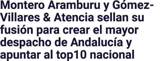 Montero Aramburu y Gómez-Villares & Atencia sellan su fusión para crear el mayor despacho de Andalucía y apuntar al t   