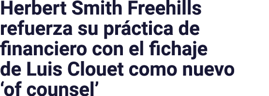 Herbert Smith Freehills refuerza su práctica de financiero con el fichaje de Luis Clouet como nuevo  of counsel 