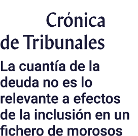 Crónica de Tribunales La cuantía de la deuda no es lo relevante a efectos de la inclusión en un fichero de morosos