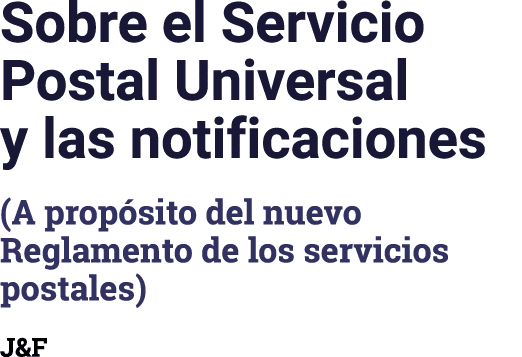 Sobre el Servicio Postal Universal y las notificaciones (A propósito del nuevo Reglamento de los servicios postales) J&F