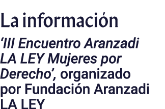 La información  III Encuentro Aranzadi LA LEY Mujeres por Derecho , organizado por Fundación Aranzadi LA LEY