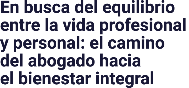 En busca del equilibrio entre la vida profesional y personal: el camino del abogado hacia el bienestar integral