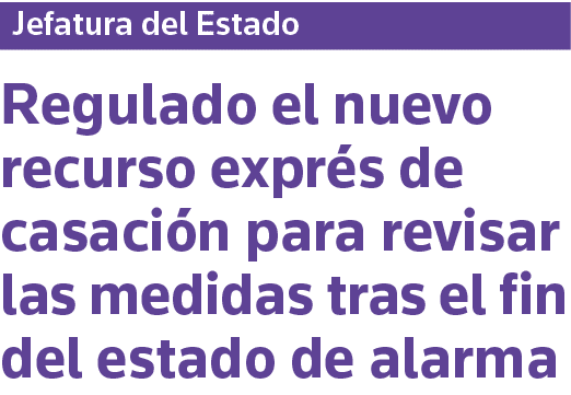 Jefatura del Estado Regulado el nuevo recurso exprés de casación para revisar las medidas tras el fin del estado de a   