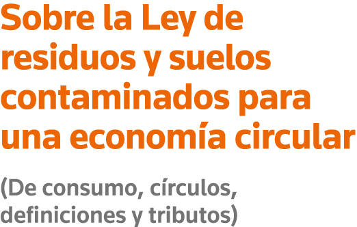 Sobre la Ley de residuos y suelos contaminados para una economía circular (De consumo, círculos, definiciones y tribu   