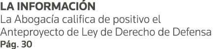 LA INFORMACIÓN La Abogacía califica de positivo el Anteproyecto de Ley de Derecho de Defensa Pág  30
