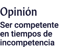 Opinión Ser competente en tiempos de incompetencia
